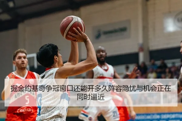 掘金约基奇争冠窗口还能开多久阵容隐忧与机会正在同时逼近